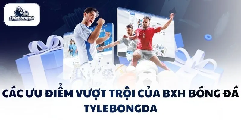 Các ưu điểm vượt trội của BXH bóng đá Tylebongda