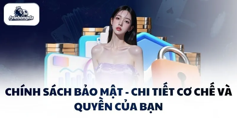 Chính sách bảo mật - Chi tiết cơ chế và quyền của bạn