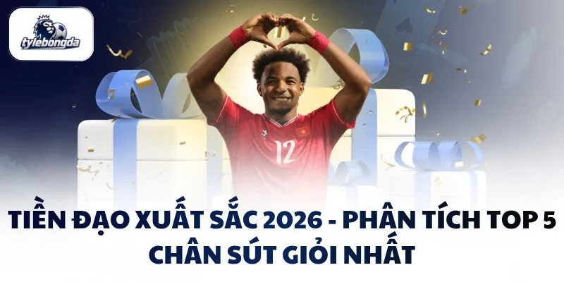 tien dao xuat sac 2026 phan tich top 5 chan sut gioi nhat
